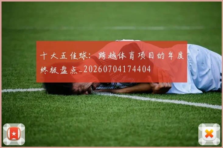 十大五佳球：跨越体育项目的年度终极盘点_20260704174404