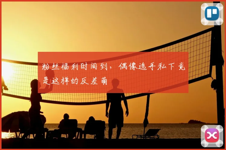 粉丝福利时间到,偶像选手私下竟是这样的反差萌