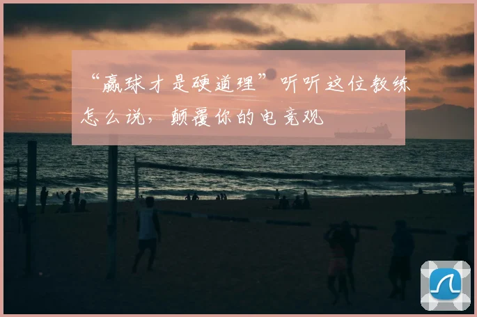 “赢球才是硬道理”听听这位教练怎么说,颠覆你的电竞观