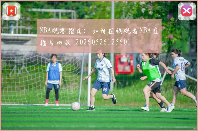 NBA观赛指南:如何在线观看NBA直播与回放_20260526125601
