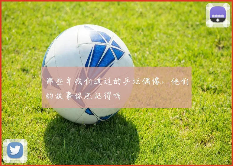 那些年我们追过的乒坛偶像,他们的故事你还记得吗
