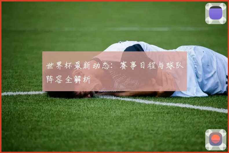 世界杯最新动态:赛事日程与球队阵容全解析