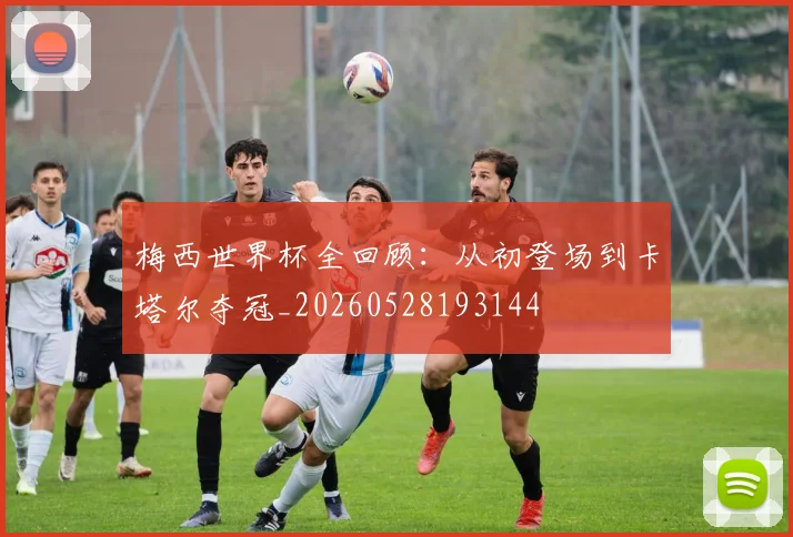 梅西世界杯全回顾：从初登场到卡塔尔夺冠_20260528193144
