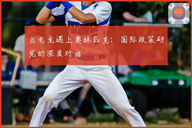 当电竞遇上奥林匹克:国际政策研究的深度对话