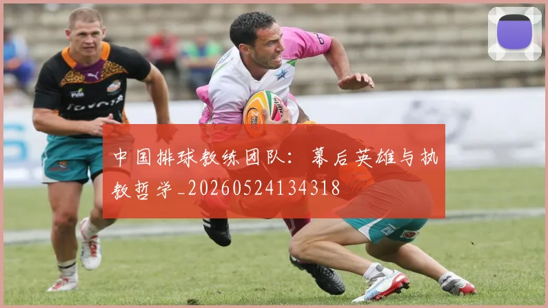 中国排球教练团队:幕后英雄与执教哲学_20260524134318