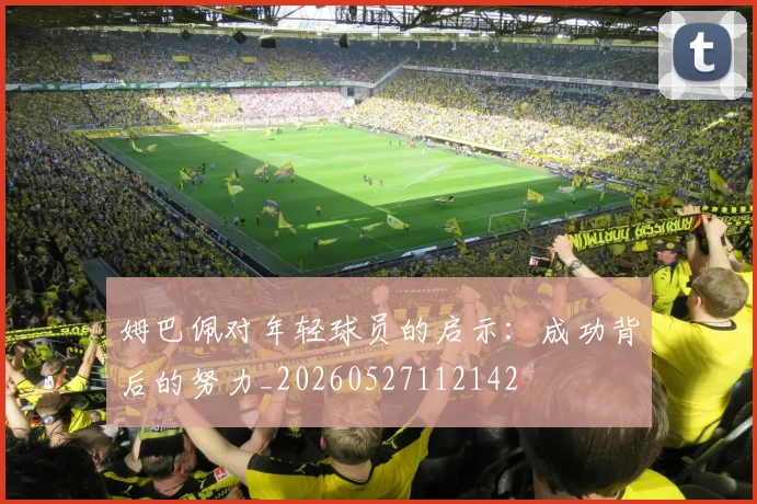 姆巴佩对年轻球员的启示:成功背后的努力_20260527112142