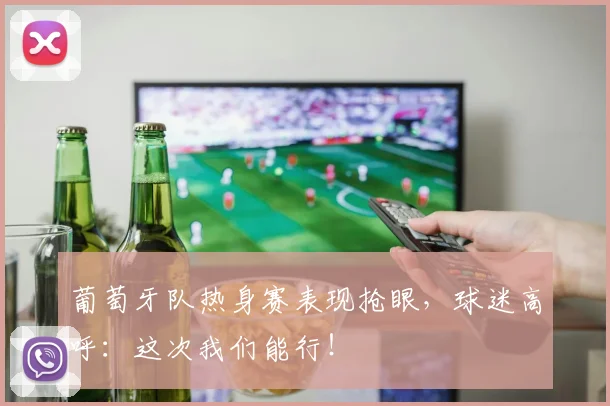 葡萄牙队热身赛表现抢眼,球迷高呼:这次我们能行!
