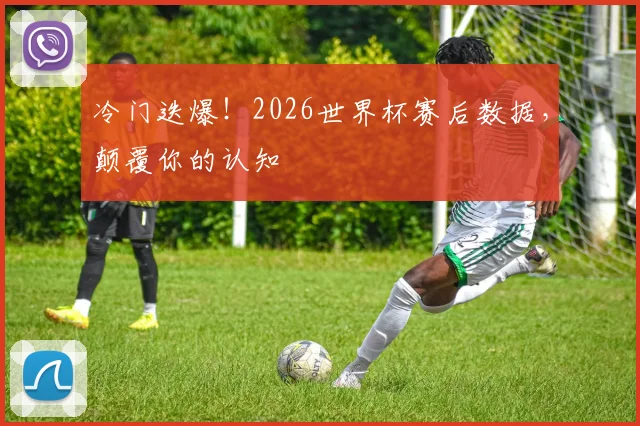 冷门迭爆!2026世界杯赛后数据,颠覆你的认知