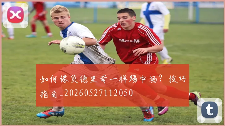 如何像莫德里奇一样踢中场？技巧指南_20260527112050