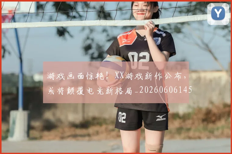 游戏画面惊艳!XX游戏新作公布,或将颠覆电竞新格局_20260606145939