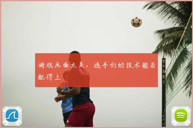 游戏画面太美,选手们的技术能否配得上
