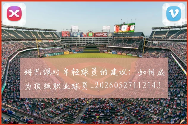 姆巴佩对年轻球员的建议：如何成为顶级职业球员_20260527112143