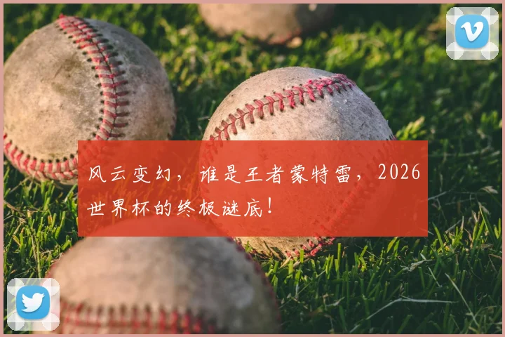 风云变幻,谁是王者蒙特雷,2026世界杯的终极谜底!