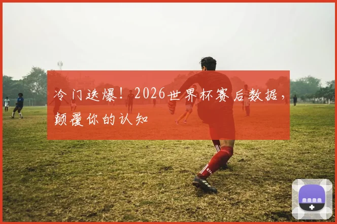 冷门迭爆!2026世界杯赛后数据,颠覆你的认知