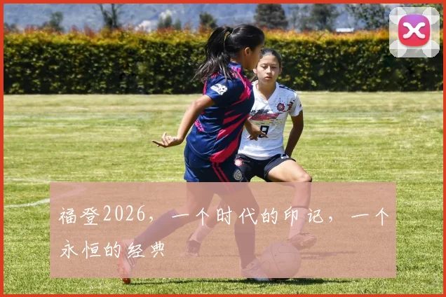 福登2026,一个时代的印记,一个永恒的经典