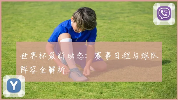 世界杯最新动态：赛事日程与球队阵容全解析