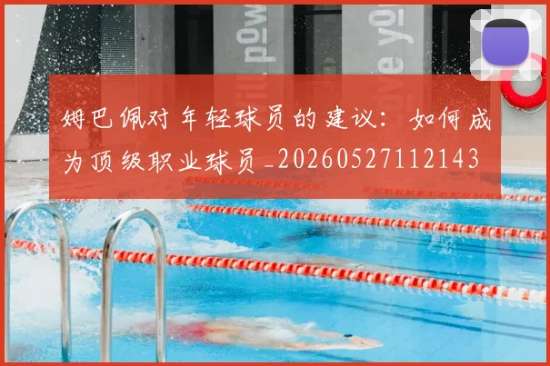姆巴佩对年轻球员的建议:如何成为顶级职业球员_20260527112143
