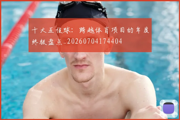 十大五佳球:跨越体育项目的年度终极盘点_20260704174404