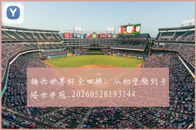 梅西世界杯全回顾:从初登场到卡塔尔夺冠_20260528193144