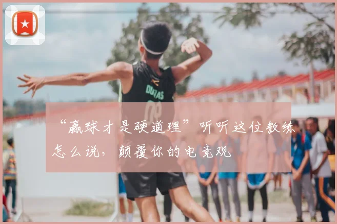 “赢球才是硬道理”听听这位教练怎么说，颠覆你的电竞观