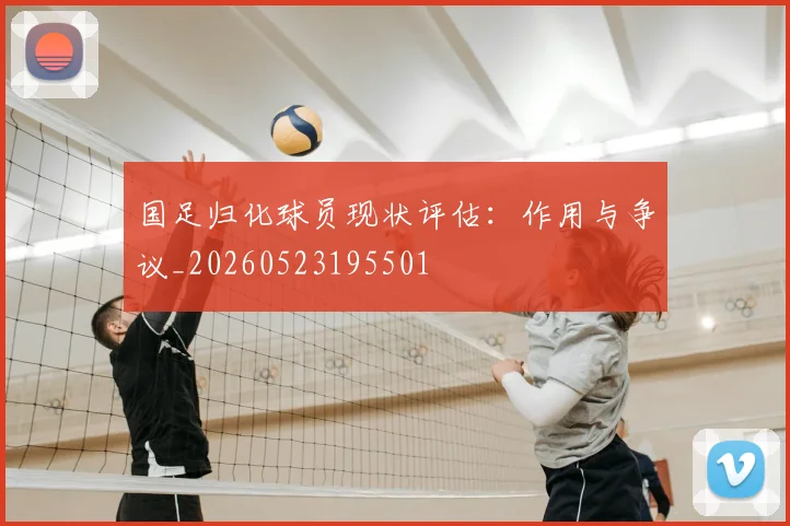 国足归化球员现状评估:作用与争议_20260523195501
