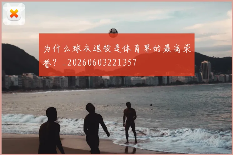 为什么球衣退役是体育界的最高荣誉？_20260603221357